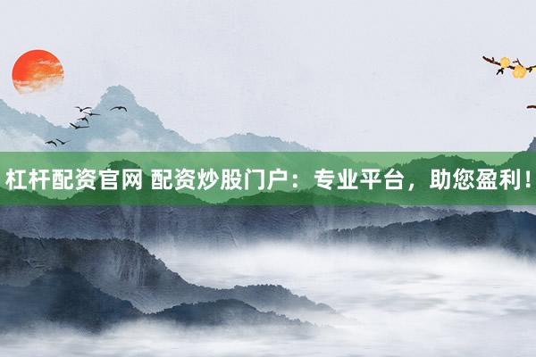 杠杆配资官网 配资炒股门户：专业平台，助您盈利！