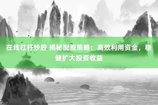在线杠杆炒股 揭秘配资策略：高效利用资金，稳健扩大投资收益
