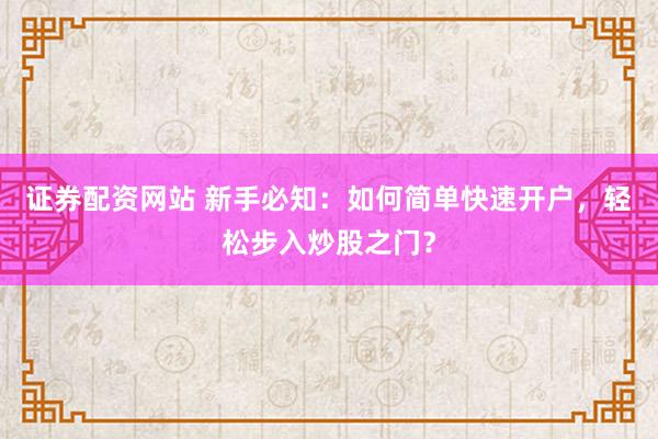 证券配资网站 新手必知：如何简单快速开户，轻松步入炒股之门？