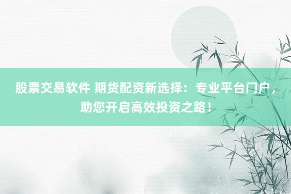 股票交易软件 期货配资新选择：专业平台门户，助您开启高效投资之路！