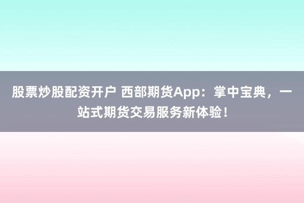 股票炒股配资开户 西部期货App：掌中宝典，一站式期货交易服务新体验！