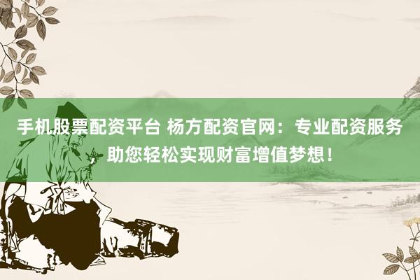 手机股票配资平台 杨方配资官网：专业配资服务，助您轻松实现财富增值梦想！