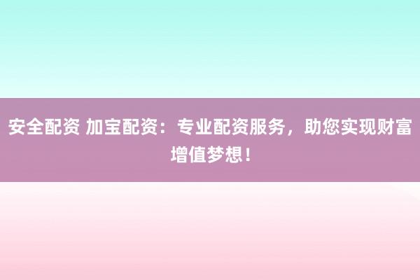 安全配资 加宝配资：专业配资服务，助您实现财富增值梦想！