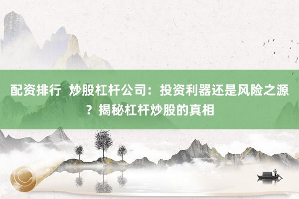 配资排行  炒股杠杆公司：投资利器还是风险之源？揭秘杠杆炒股的真相
