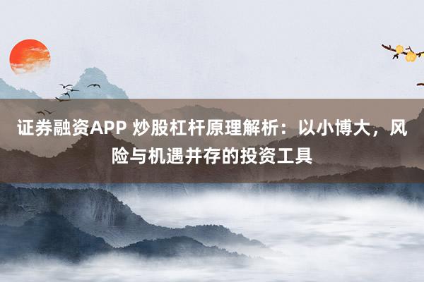 证券融资APP 炒股杠杆原理解析：以小博大，风险与机遇并存的投资工具