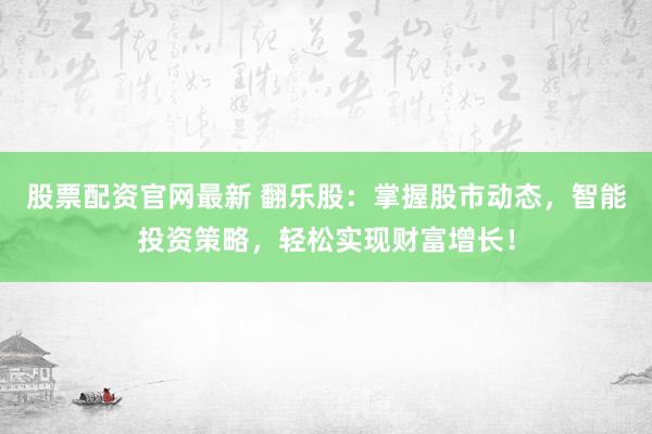 股票配资官网最新 翻乐股：掌握股市动态，智能投资策略，轻松实现财富增长！