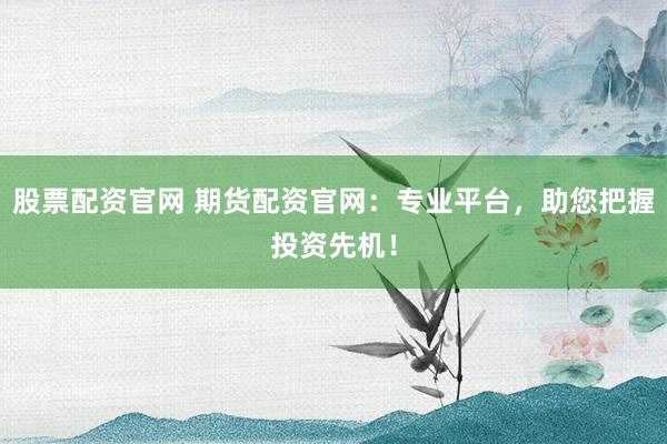 股票配资官网 期货配资官网：专业平台，助您把握投资先机！