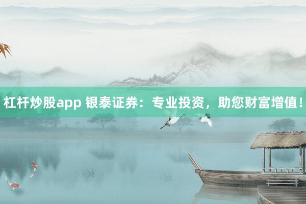 杠杆炒股app 银泰证券：专业投资，助您财富增值！