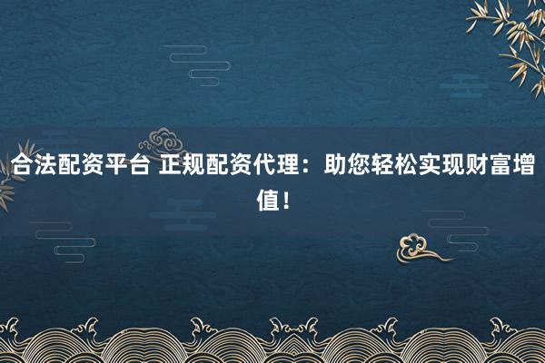 合法配资平台 正规配资代理：助您轻松实现财富增值！
