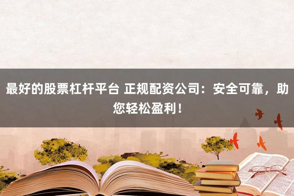 最好的股票杠杆平台 正规配资公司：安全可靠，助您轻松盈利！