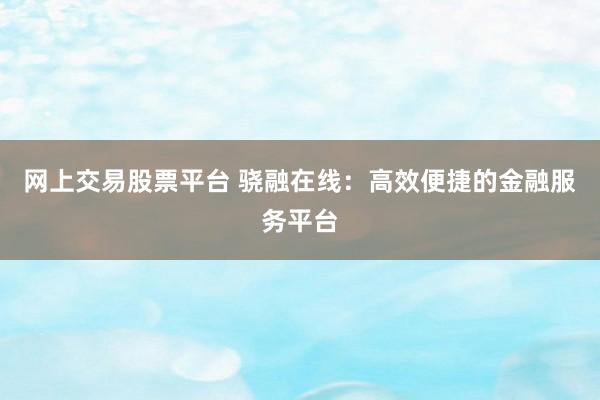 网上交易股票平台 骁融在线：高效便捷的金融服务平台