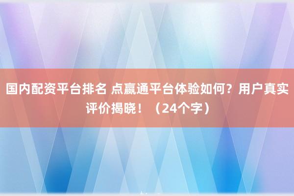 国内配资平台排名 点嬴通平台体验如何？用户真实评价揭晓！（24个字）