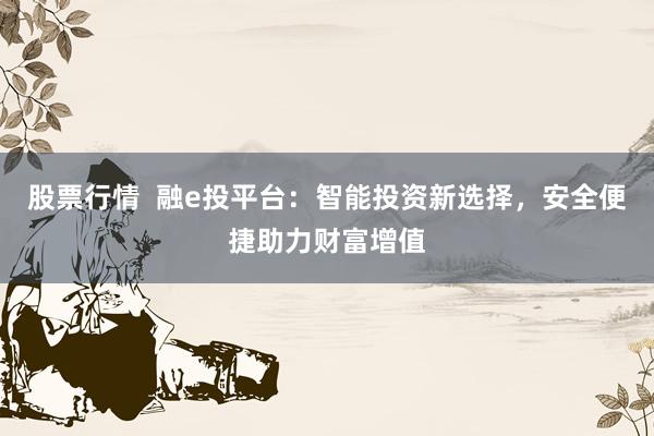 股票行情  融e投平台：智能投资新选择，安全便捷助力财富增值