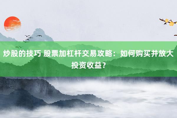 炒股的技巧 股票加杠杆交易攻略：如何购买并放大投资收益？