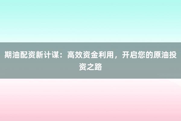 期油配资新计谋：高效资金利用，开启您的原油投资之路