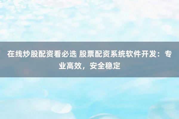 在线炒股配资看必选 股票配资系统软件开发：专业高效，安全稳定
