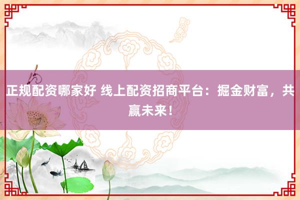 正规配资哪家好 线上配资招商平台：掘金财富，共赢未来！