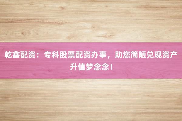 乾鑫配资：专科股票配资办事，助您简陋兑现资产升值梦念念！