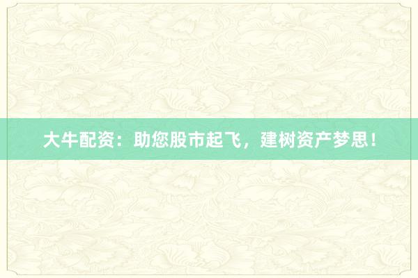 大牛配资：助您股市起飞，建树资产梦思！