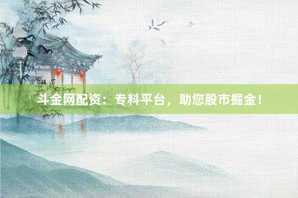 斗金网配资：专科平台，助您股市掘金！
