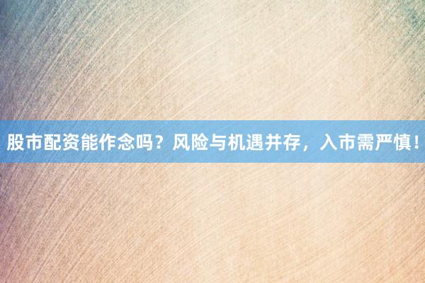 股市配资能作念吗？风险与机遇并存，入市需严慎！