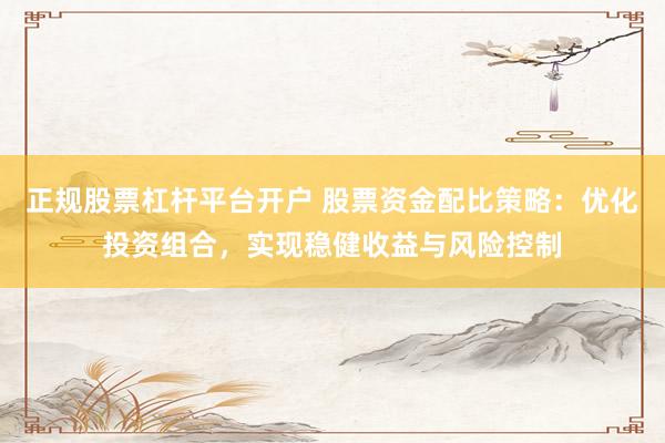 正规股票杠杆平台开户 股票资金配比策略：优化投资组合，实现稳健收益与风险控制