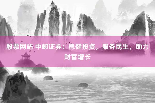 股票网站 中邮证券：稳健投资，服务民生，助力财富增长