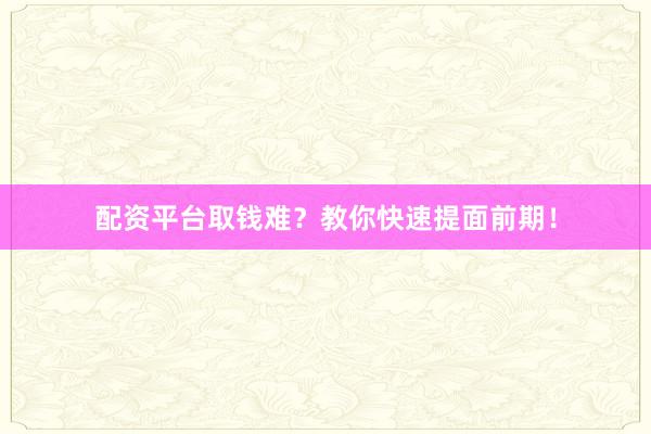 配资平台取钱难？教你快速提面前期！