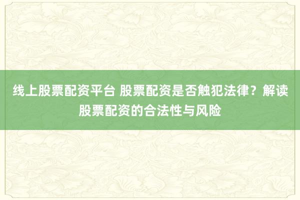 线上股票配资平台 股票配资是否触犯法律？解读股票配资的合法性与风险