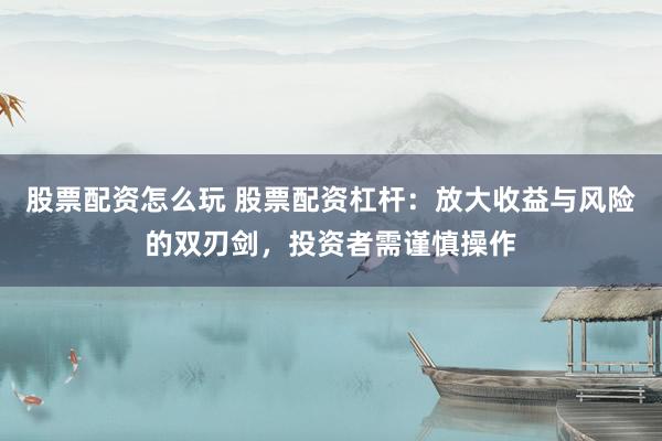 股票配资怎么玩 股票配资杠杆：放大收益与风险的双刃剑，投资者需谨慎操作