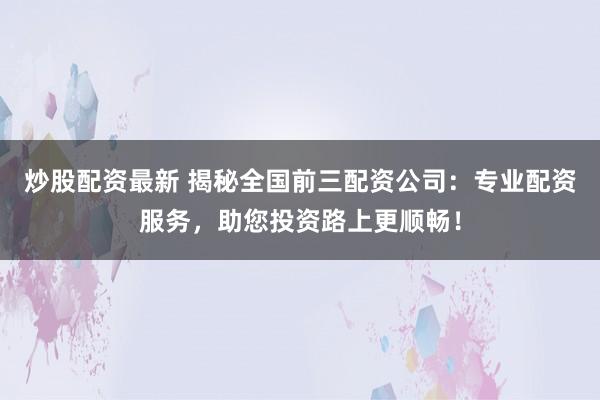炒股配资最新 揭秘全国前三配资公司：专业配资服务，助您投资路上更顺畅！