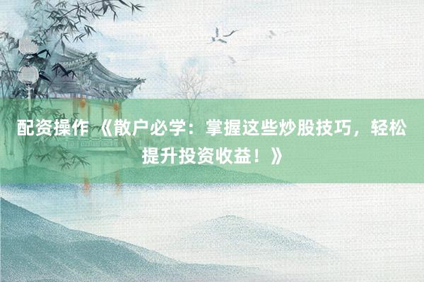 配资操作 《散户必学：掌握这些炒股技巧，轻松提升投资收益！》