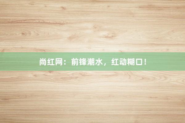 尚红网：前锋潮水，红动糊口！