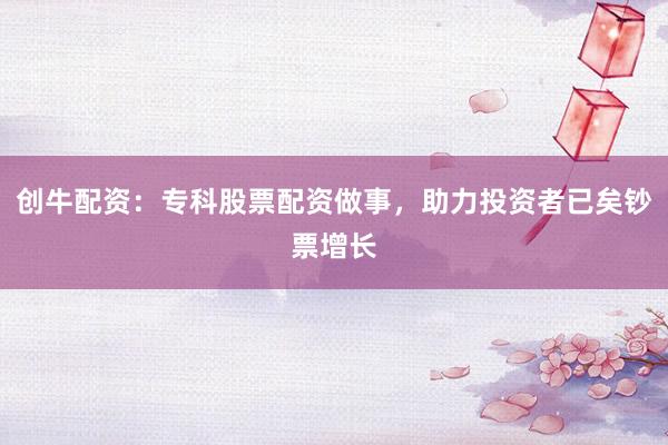 创牛配资：专科股票配资做事，助力投资者已矣钞票增长