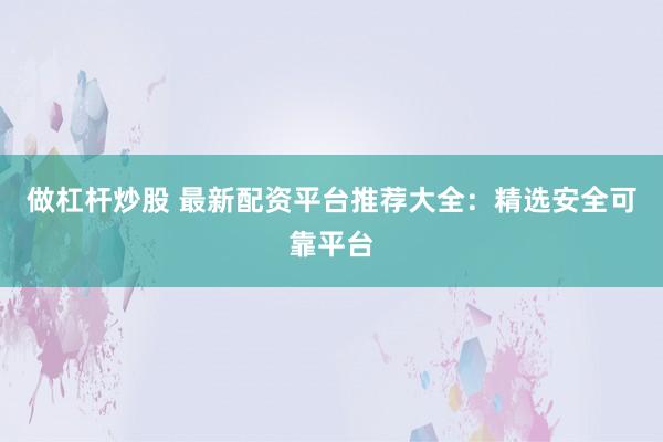 做杠杆炒股 最新配资平台推荐大全：精选安全可靠平台
