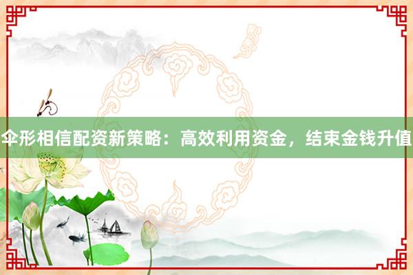 伞形相信配资新策略：高效利用资金，结束金钱升值