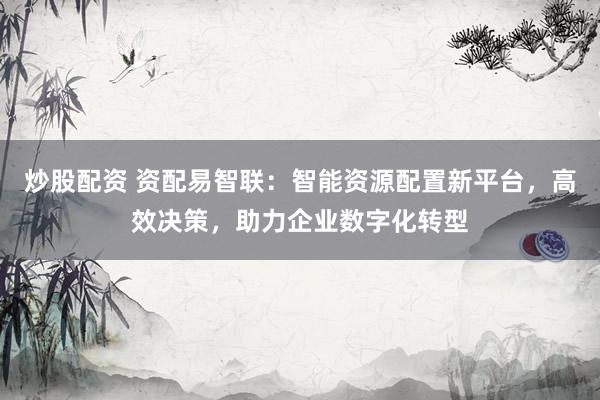 炒股配资 资配易智联：智能资源配置新平台，高效决策，助力企业数字化转型