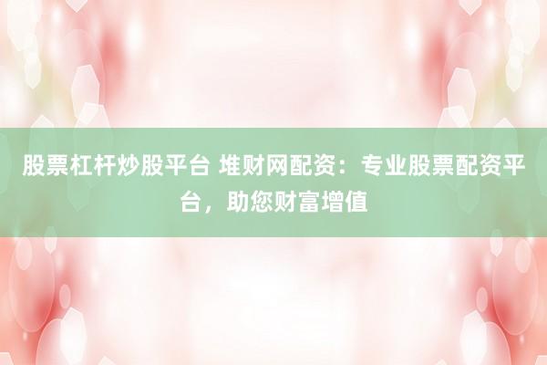 股票杠杆炒股平台 堆财网配资：专业股票配资平台，助您财富增值