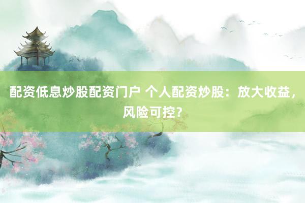 配资低息炒股配资门户 个人配资炒股：放大收益，风险可控？