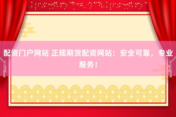 配资门户网站 正规期货配资网站：安全可靠，专业服务！