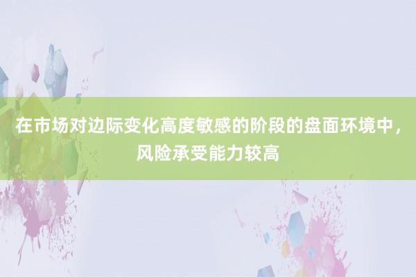 在市场对边际变化高度敏感的阶段的盘面环境中，风险承受能力较高
