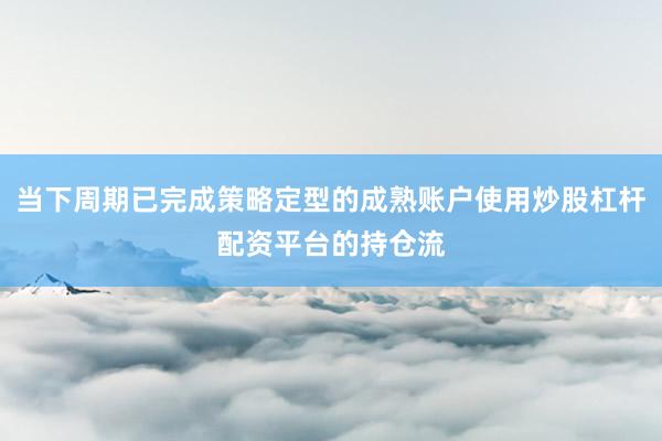 当下周期已完成策略定型的成熟账户使用炒股杠杆配资平台的持仓流