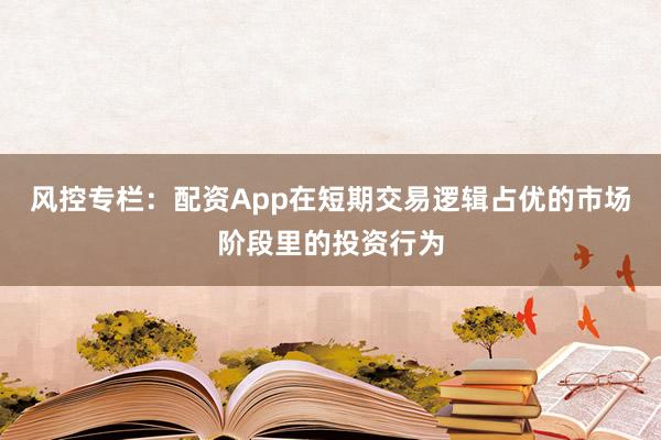 风控专栏：配资App在短期交易逻辑占优的市场阶段里的投资行为