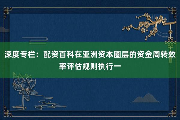 深度专栏：配资百科在亚洲资本圈层的资金周转效率评估规则执行一