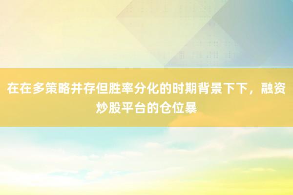 在在多策略并存但胜率分化的时期背景下下，融资炒股平台的仓位暴