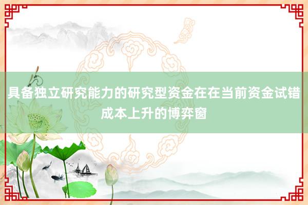 具备独立研究能力的研究型资金在在当前资金试错成本上升的博弈窗