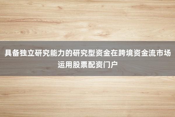 具备独立研究能力的研究型资金在跨境资金流市场运用股票配资门户