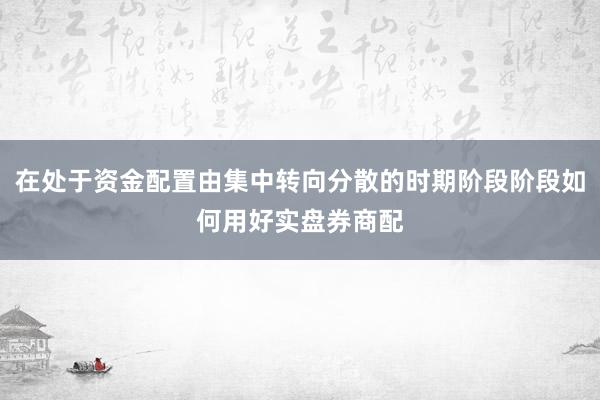 在处于资金配置由集中转向分散的时期阶段阶段如何用好实盘券商配