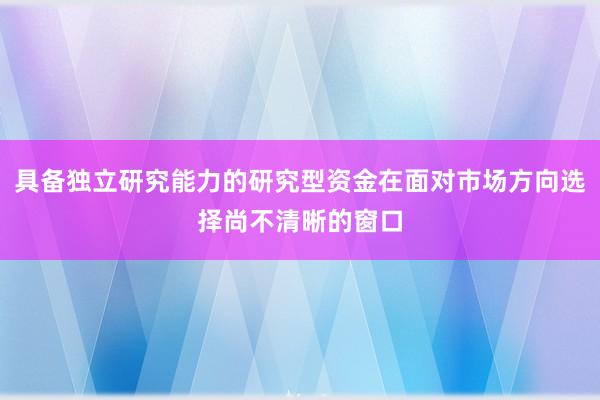 具备独立研究能力的研究型资金在面对市场方向选择尚不清晰的窗口