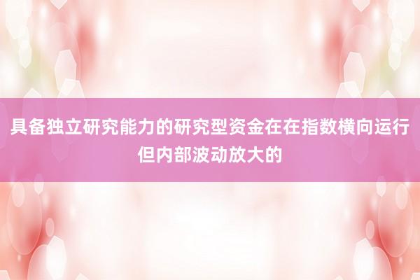 具备独立研究能力的研究型资金在在指数横向运行但内部波动放大的